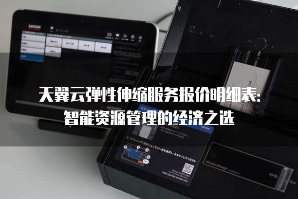 天翼云弹性伸缩服务报价明细表:智能资源管理的经济之选