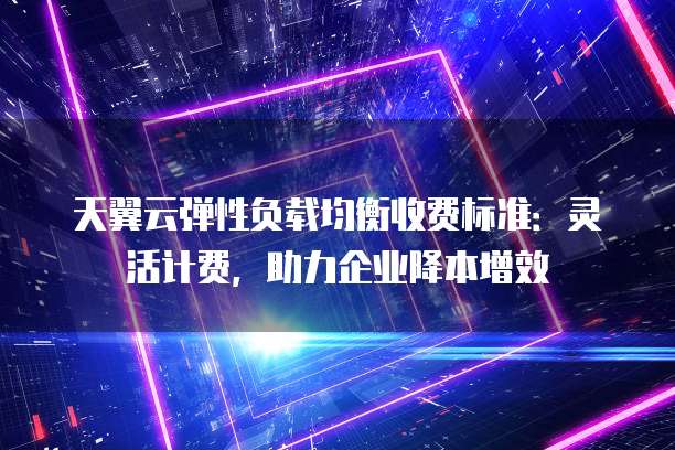 天翼云弹性负载均衡收费标准:灵活计费,助力企业降本增效