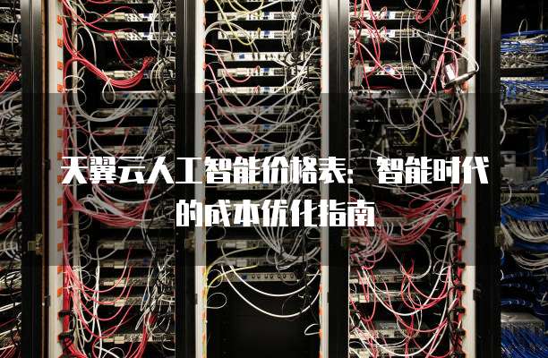 天翼云人工智能价格表:智能时代的成本优化指南