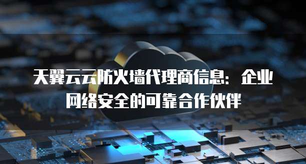 天翼云云防火墙代理商信息:企业网络安全的可靠合作伙伴