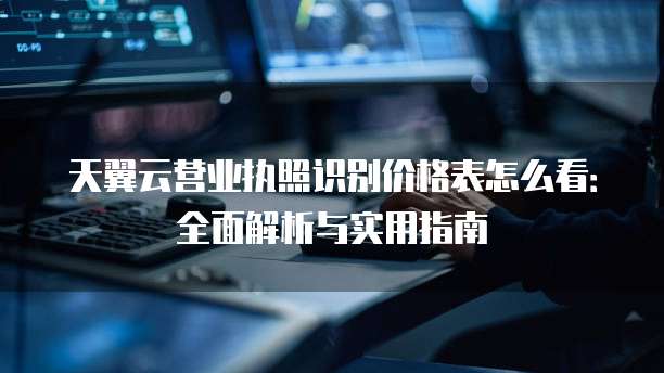 天翼云营业执照识别价格表怎么看:全面解析与实用指南