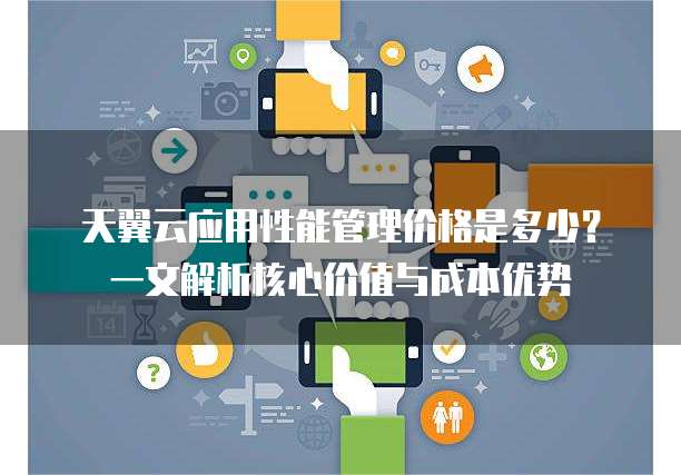 天翼云应用性能管理价格是多少?一文解析核心价值与成本优势