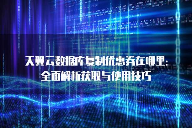 天翼云数据库复制优惠券在哪里:全面解析获取与使用技巧