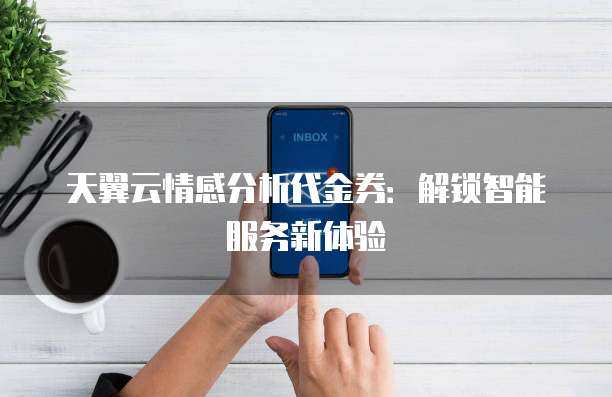 天翼云情感分析代金券:解锁智能服务新体验