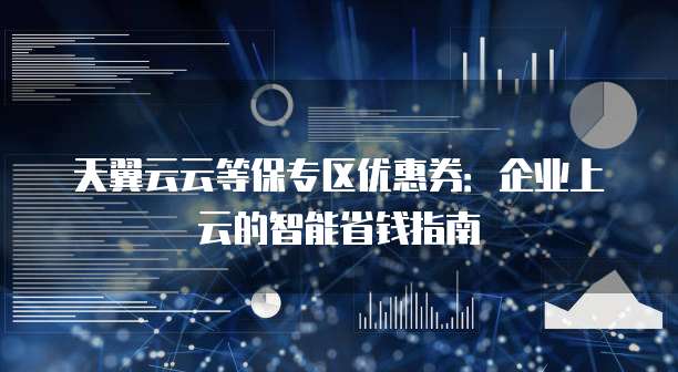 天翼云云等保专区优惠券:企业上云的智能省钱指南