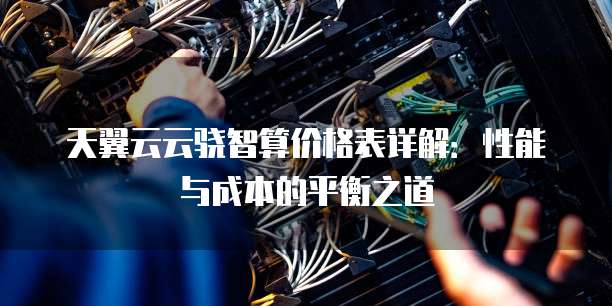 天翼云云骁智算价格表详解:性能与成本的平衡之道