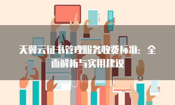 天翼云证书管理服务收费标准:全面解析与实用建议