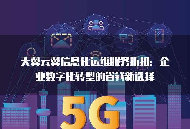 天翼云翼信息化运维服务折扣:企业数字化转型的省钱新选择