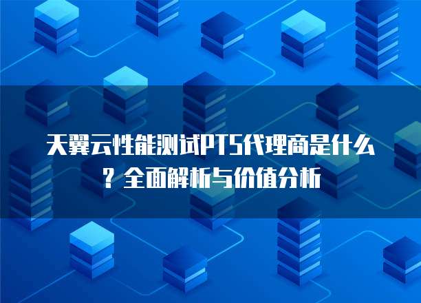 天翼云性能测试PTS代理商是什么?全面解析与价值分析