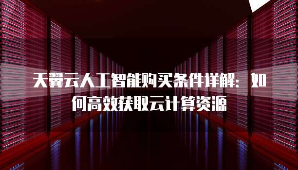 天翼云人工智能购买条件详解:如何高效获取云计算资源