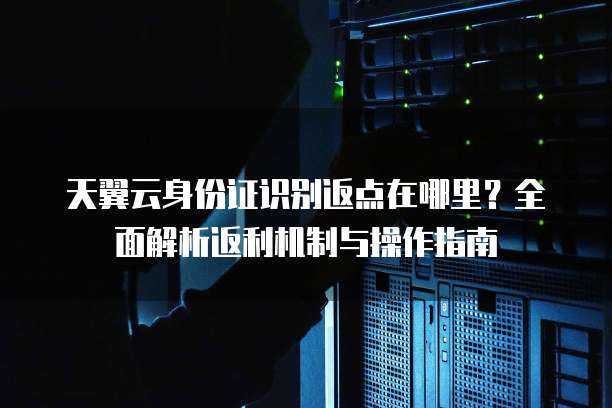 天翼云身份证识别返点在哪里?全面解析返利机制与操作指南