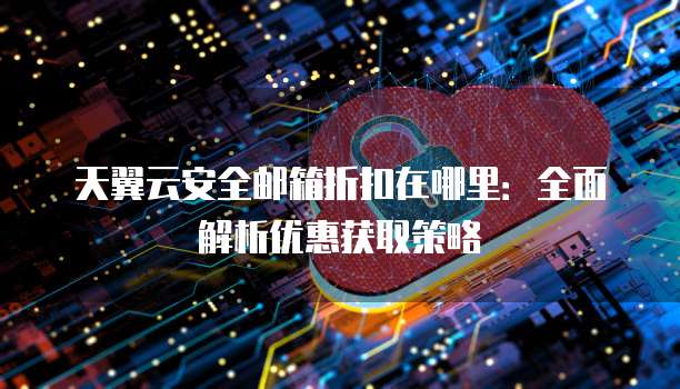 天翼云安全邮箱折扣在哪里:全面解析优惠获取策略