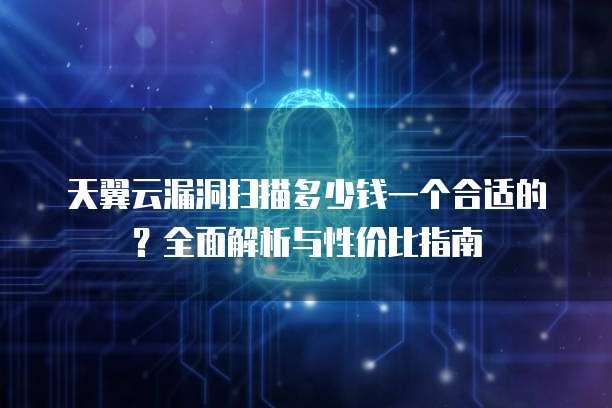 天翼云漏洞扫描多少钱一个合适的?全面解析与性价比指南