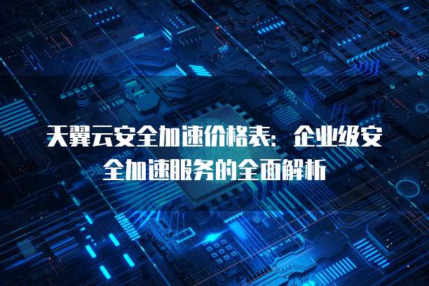 天翼云安全加速价格表:企业级安全加速服务的全面解析