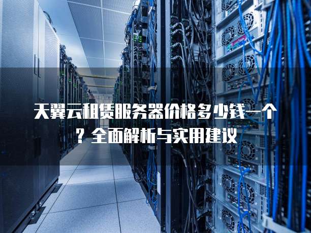 天翼云租赁服务器价格多少钱一个?全面解析与实用建议