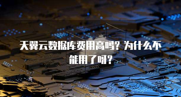 天翼云数据库费用高吗?为什么不能用了呀?