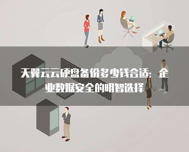 天翼云云硬盘备份多少钱合适:企业数据安全的明智选择