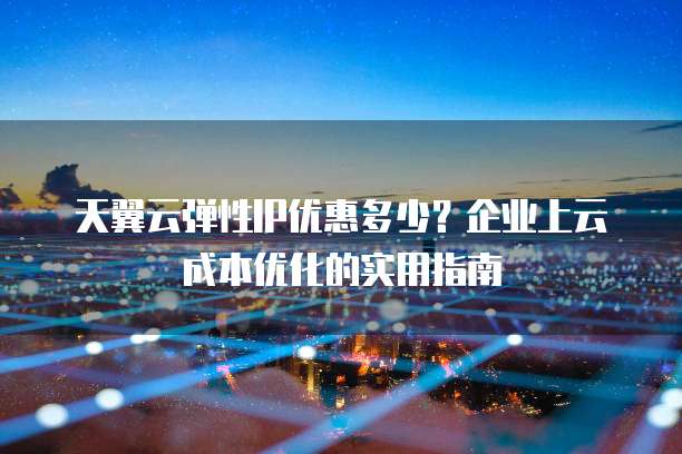 天翼云弹性IP优惠多少?企业上云成本优化的实用指南