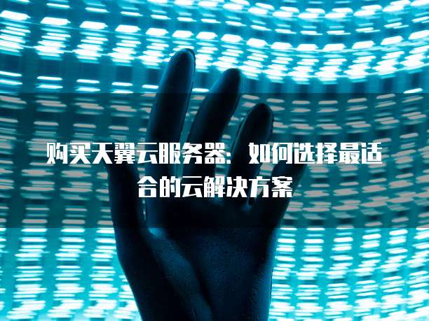 购买天翼云服务器：如何选择最适合的云解决方案
