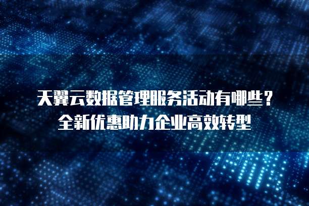 天翼云数据管理服务活动有哪些?全新优惠助力企业高效转型