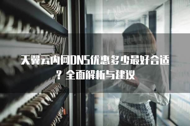 天翼云内网DNS优惠多少最好合适?全面解析与建议