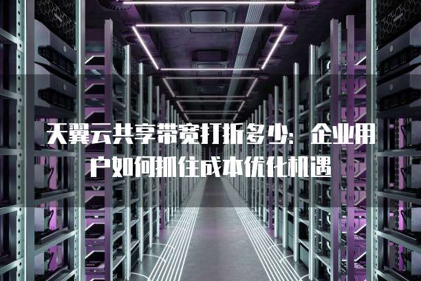 天翼云共享带宽打折多少:企业用户如何抓住成本优化机遇