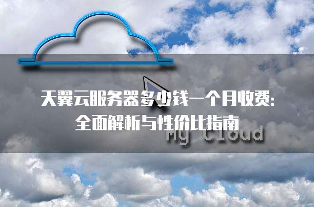 天翼云服务器多少钱一个月收费：全面解析与性价比指南
