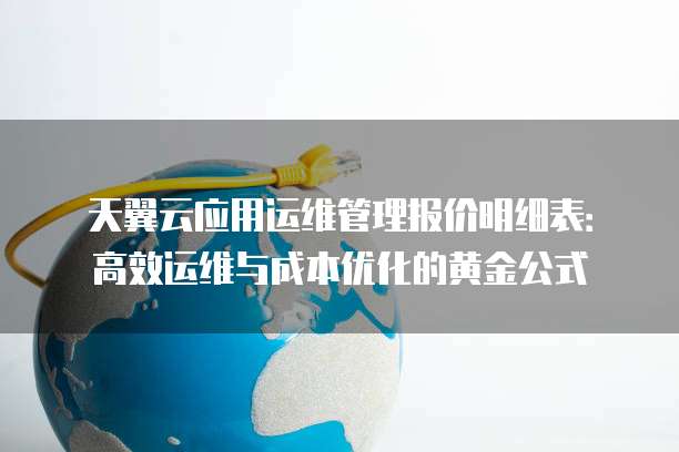 天翼云应用运维管理报价明细表:高效运维与成本优化的黄金公式