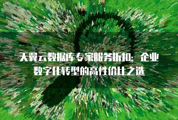 天翼云数据库专家服务折扣：企业数字化转型的高性价比之选