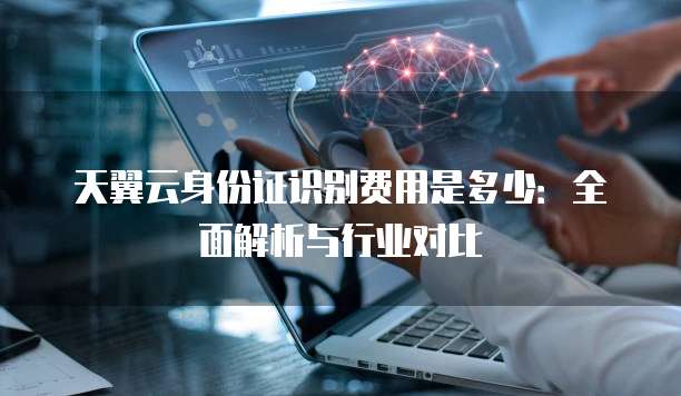 天翼云身份证识别费用是多少:全面解析与行业对比