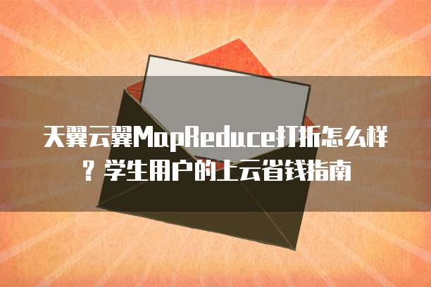 天翼云翼MapReduce打折怎么样?学生用户的上云省钱指南