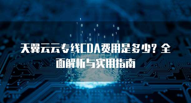 天翼云云专线CDA费用是多少?全面解析与实用指南