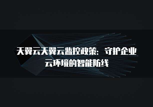 天翼云天翼云监控政策:守护企业云环境的智能防线