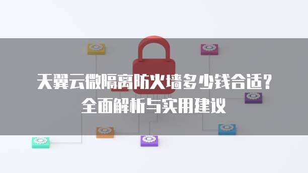 天翼云微隔离防火墙多少钱合适?全面解析与实用建议