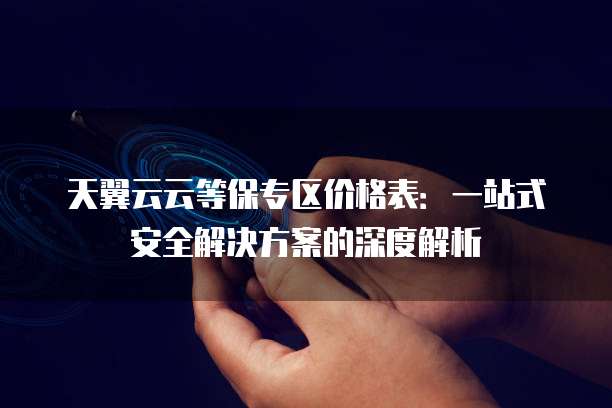 天翼云云等保专区价格表：一站式安全解决方案的深度解析