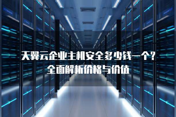天翼云企业主机安全多少钱一个?全面解析价格与价值