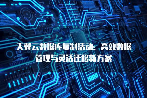 天翼云数据库复制活动:高效数据管理与灵活迁移新方案