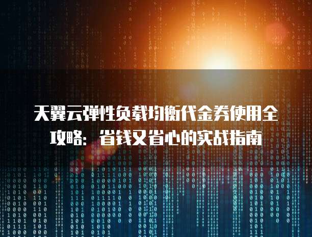 天翼云弹性负载均衡代金券使用全攻略:省钱又省心的实战指南