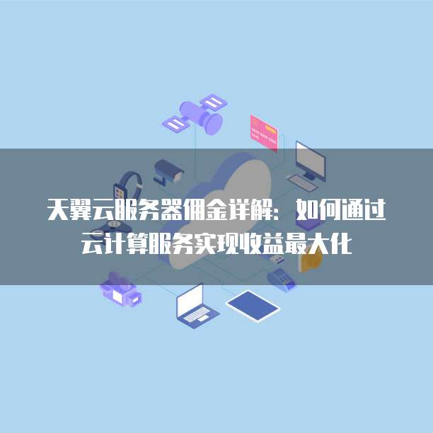 天翼云服务器佣金详解：如何通过云计算服务实现收益最大化