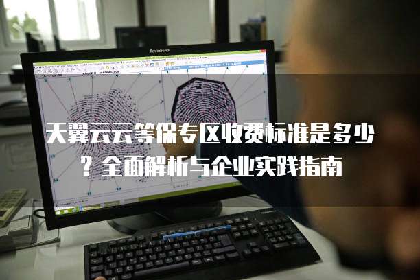 天翼云云等保专区收费标准是多少?全面解析与企业实践指南