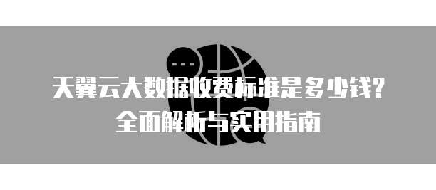 天翼云大数据收费标准是多少钱?全面解析与实用指南