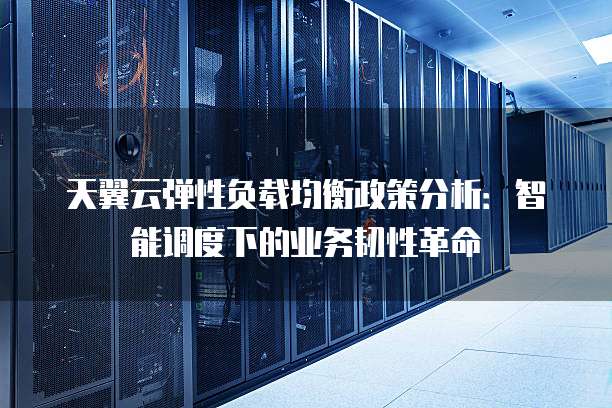 天翼云弹性负载均衡政策分析:智能调度下的业务韧性革命