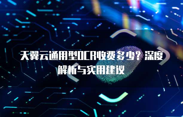 天翼云通用型OCR收费多少?深度解析与实用建议