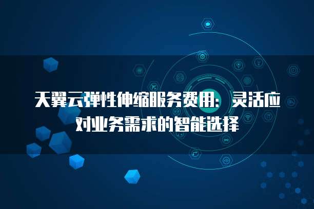 天翼云弹性伸缩服务费用:灵活应对业务需求的智能选择