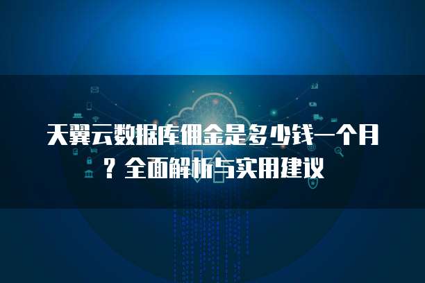 天翼云数据库佣金是多少钱一个月?全面解析与实用建议