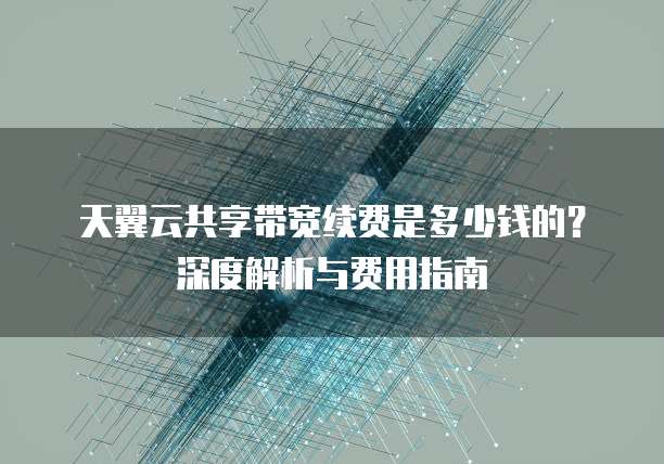 天翼云共享带宽续费是多少钱的?深度解析与费用指南