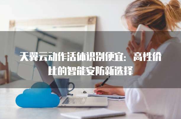 天翼云动作活体识别便宜:高性价比的智能安防新选择
