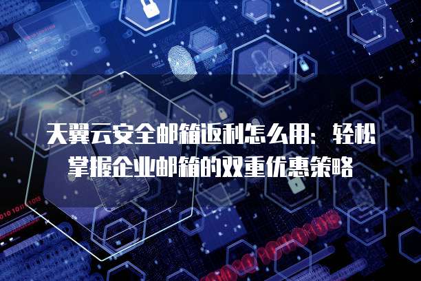 天翼云安全邮箱返利怎么用：轻松掌握企业邮箱的双重优惠策略
