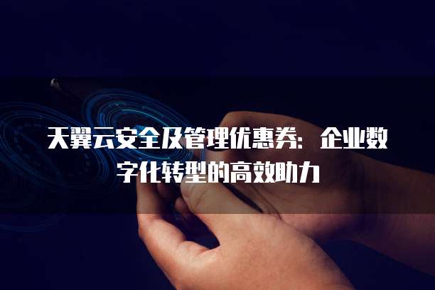 天翼云安全及管理优惠券:企业数字化转型的高效助力