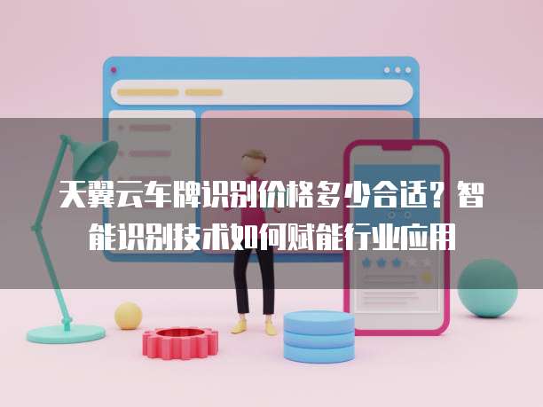 天翼云车牌识别价格多少合适?智能识别技术如何赋能行业应用